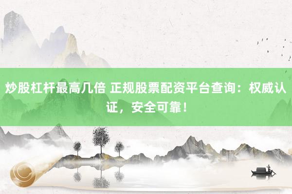 炒股杠杆最高几倍 正规股票配资平台查询：权威认证，安全可靠！