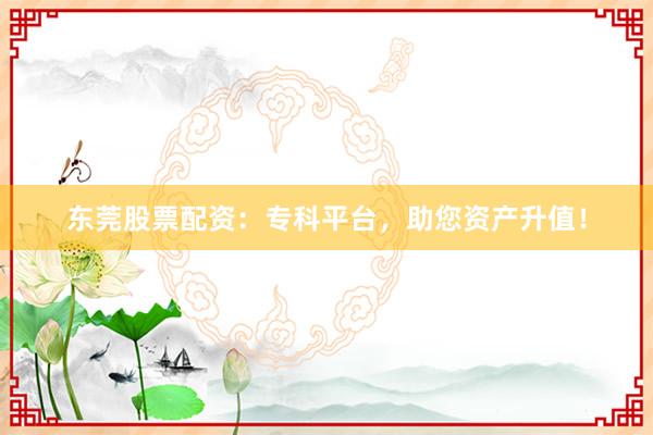 东莞股票配资：专科平台，助您资产升值！