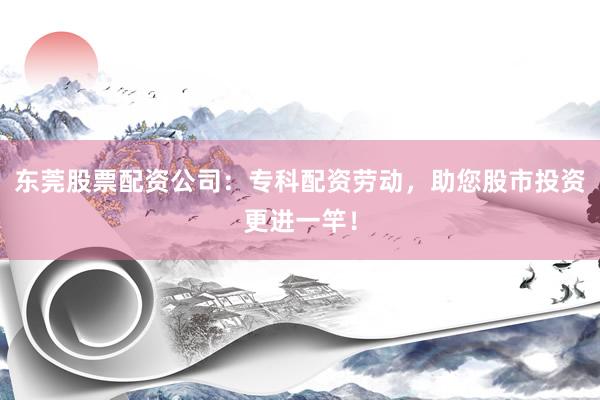 东莞股票配资公司：专科配资劳动，助您股市投资更进一竿！