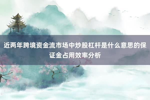 近两年跨境资金流市场中炒股杠杆是什么意思的保证金占用效率分析