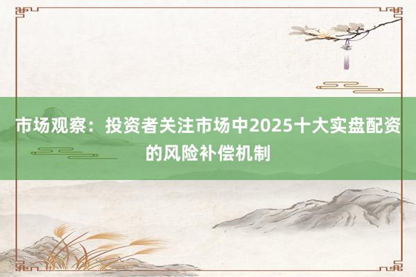 市场观察：投资者关注市场中2025十大实盘配资的风险补偿机制
