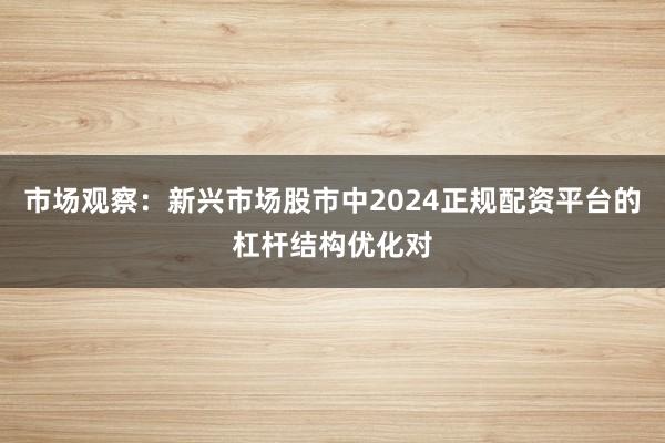 市场观察:新兴市场股市中2024正规配资平台的杠杆结构优化对