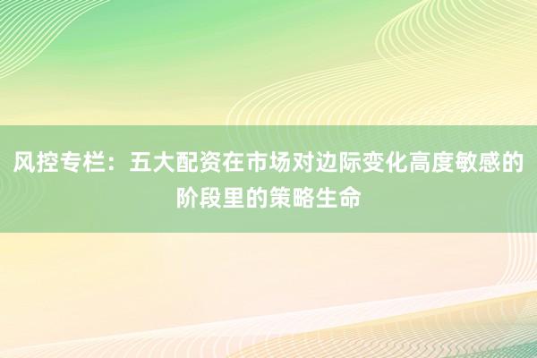 风控专栏:五大配资在市场对边际变化高度敏感的阶段里的策略生命