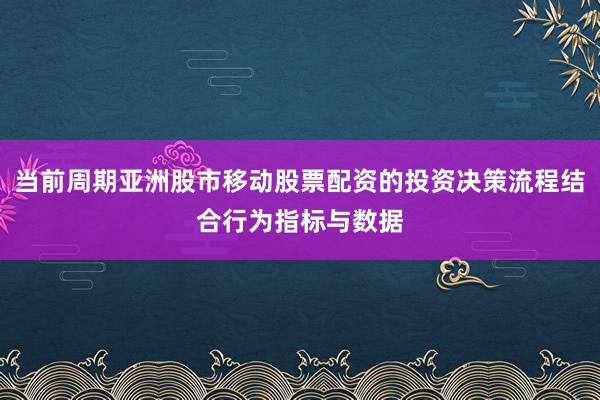 当前周期亚洲股市移动股票配资的投资决策流程结合行为指标与数据