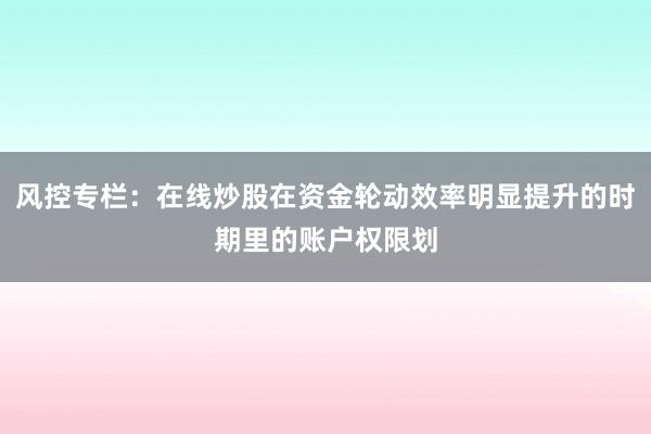 风控专栏：在线炒股在资金轮动效率明显提升的时期里的账户权限划