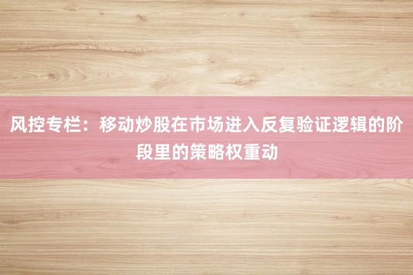 风控专栏：移动炒股在市场进入反复验证逻辑的阶段里的策略权重动