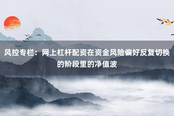 风控专栏:网上杠杆配资在资金风险偏好反复切换的阶段里的净值波