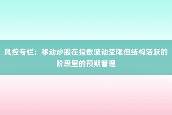 风控专栏：移动炒股在指数波动受限但结构活跃的阶段里的预期管理