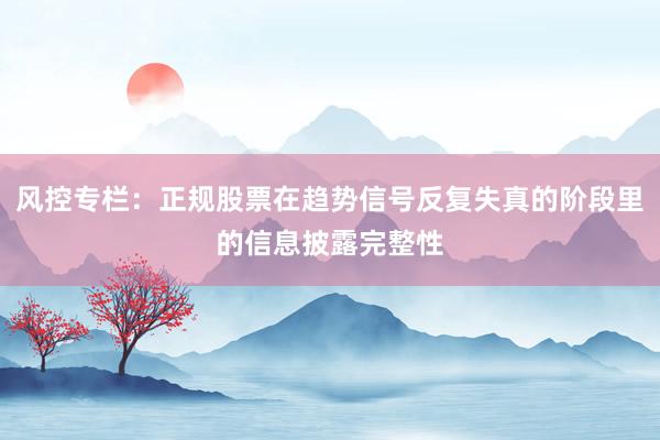 风控专栏：正规股票在趋势信号反复失真的阶段里的信息披露完整性