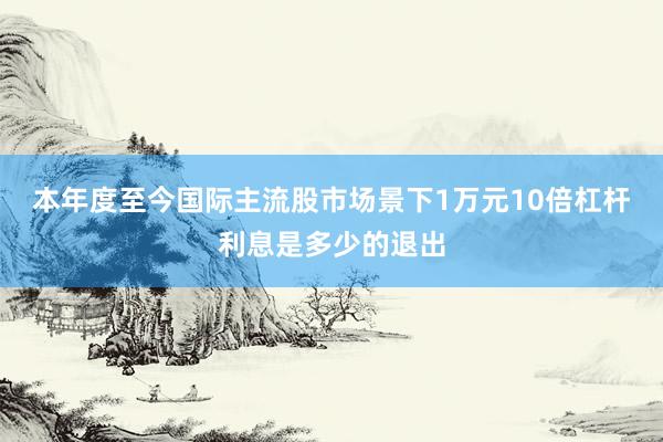 本年度至今国际主流股市场景下1万元10倍杠杆利息是多少的退出