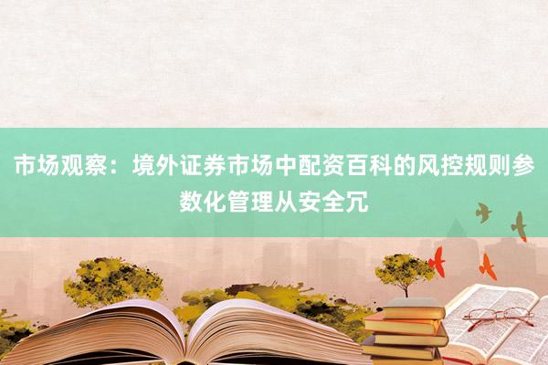 市场观察：境外证券市场中配资百科的风控规则参数化管理从安全冗