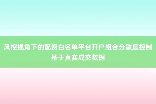 风控视角下的配资白名单平台开户组合分散度控制基于真实成交数据