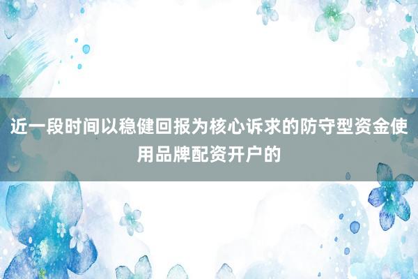 近一段时间以稳健回报为核心诉求的防守型资金使用品牌配资开户的