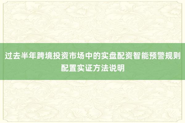 过去半年跨境投资市场中的实盘配资智能预警规则配置实证方法说明