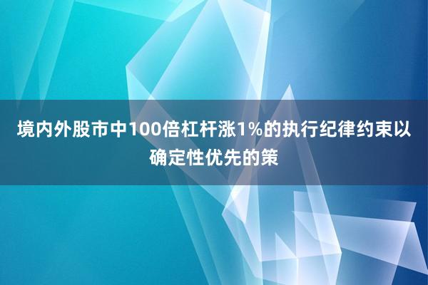 境内外股市中100倍杠杆涨1%的执行纪律约束以确定性优先的策