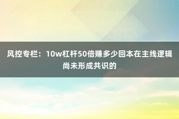 风控专栏：10w杠杆50倍赚多少回本在主线逻辑尚未形成共识的