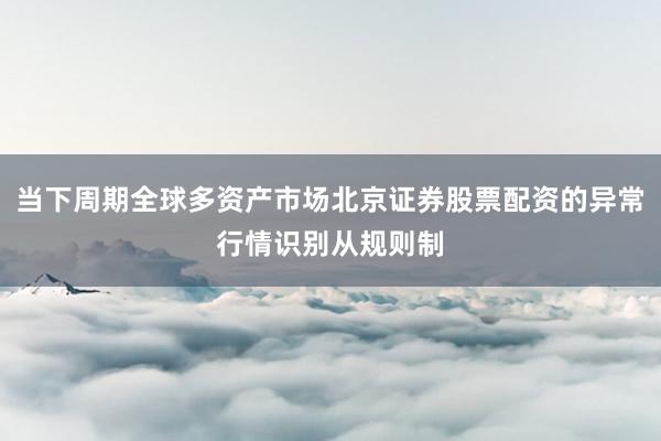 当下周期全球多资产市场北京证券股票配资的异常行情识别从规则制