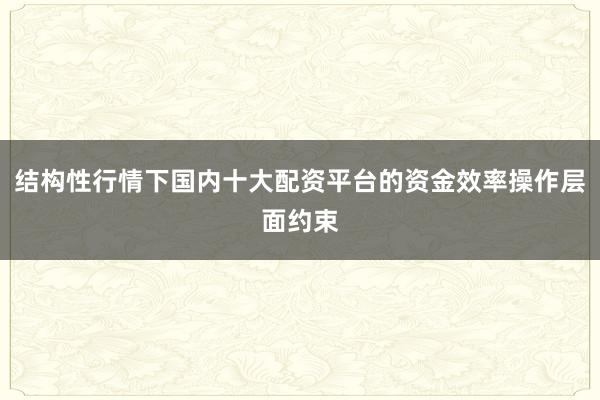 结构性行情下国内十大配资平台的资金效率操作层面约束