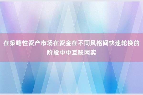 在策略性资产市场在资金在不同风格间快速轮换的阶段中中互联网实