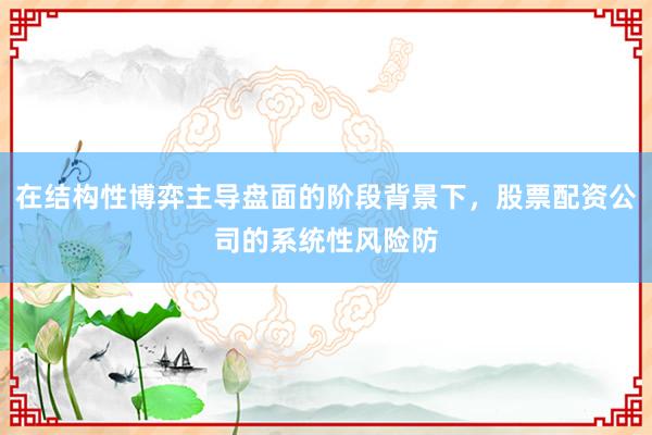 在结构性博弈主导盘面的阶段背景下，股票配资公司的系统性风险防