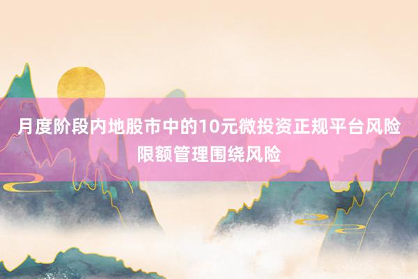 月度阶段内地股市中的10元微投资正规平台风险限额管理围绕风险