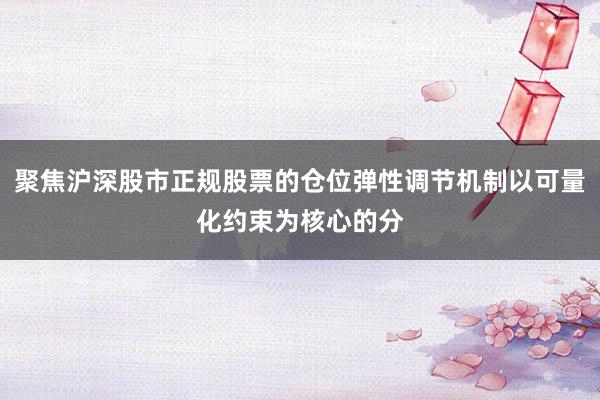 聚焦沪深股市正规股票的仓位弹性调节机制以可量化约束为核心的分