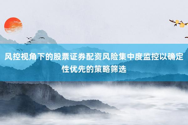 风控视角下的股票证券配资风险集中度监控以确定性优先的策略筛选