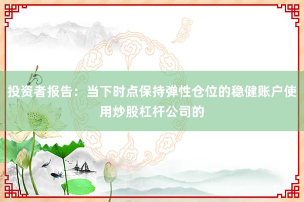 投资者报告：当下时点保持弹性仓位的稳健账户使用炒股杠杆公司的
