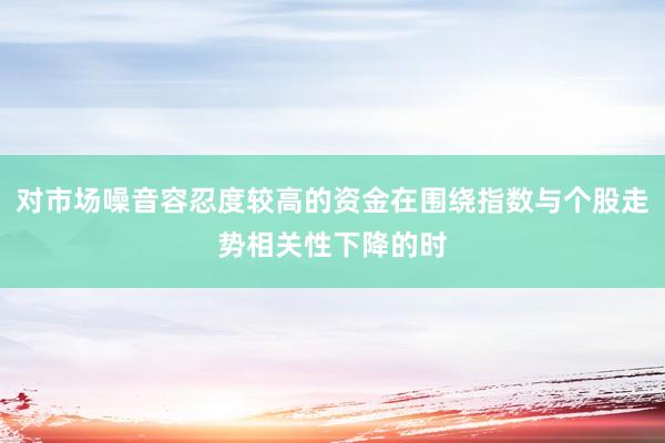 对市场噪音容忍度较高的资金在围绕指数与个股走势相关性下降的时