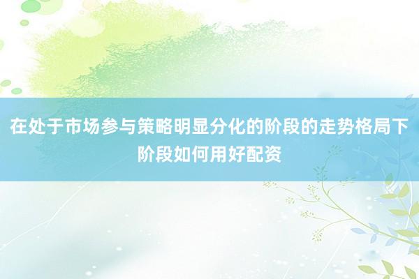 在处于市场参与策略明显分化的阶段的走势格局下阶段如何用好配资