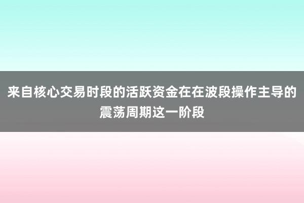 来自核心交易时段的活跃资金在在波段操作主导的震荡周期这一阶段