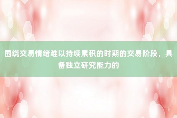 围绕交易情绪难以持续累积的时期的交易阶段，具备独立研究能力的