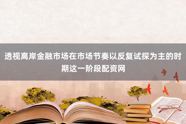 透视离岸金融市场在市场节奏以反复试探为主的时期这一阶段配资网