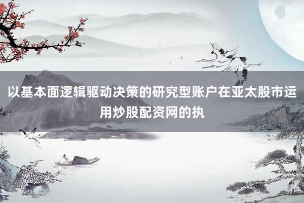 以基本面逻辑驱动决策的研究型账户在亚太股市运用炒股配资网的执