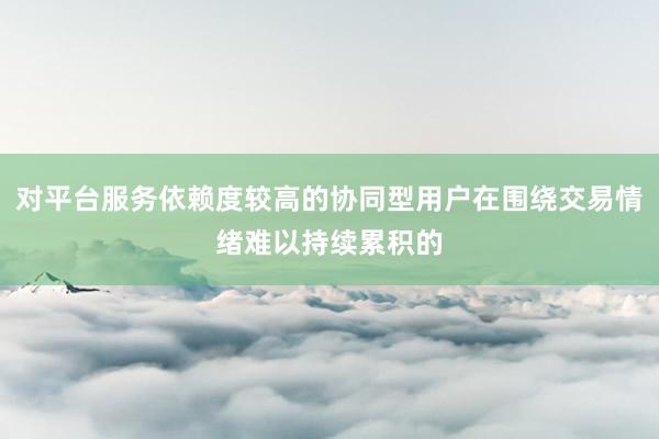 对平台服务依赖度较高的协同型用户在围绕交易情绪难以持续累积的