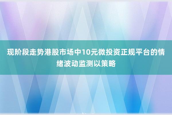现阶段走势港股市场中10元微投资正规平台的情绪波动监测以策略