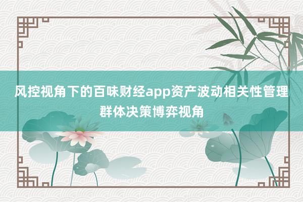 风控视角下的百味财经app资产波动相关性管理群体决策博弈视角