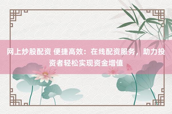网上炒股配资 便捷高效：在线配资服务，助力投资者轻松实现资金增值