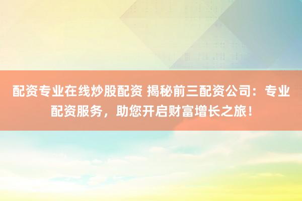 配资专业在线炒股配资 揭秘前三配资公司：专业配资服务，助您开启财富增长之旅！