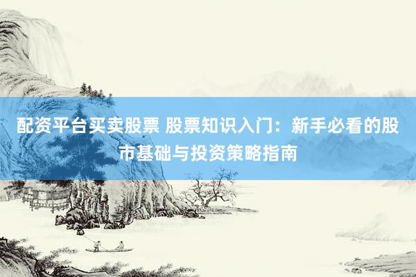 配资平台买卖股票 股票知识入门：新手必看的股市基础与投资策略指南