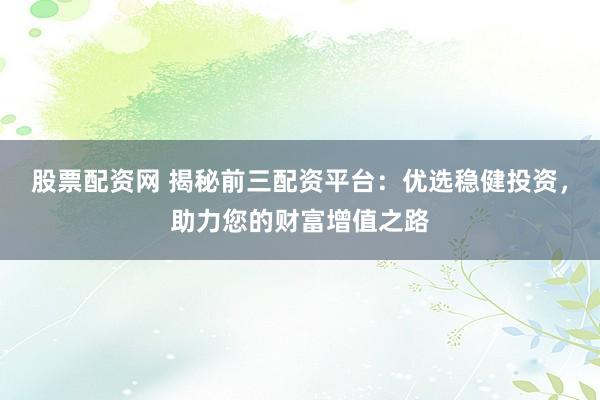 股票配资网 揭秘前三配资平台:优选稳健投资,助力您的财富增值之路