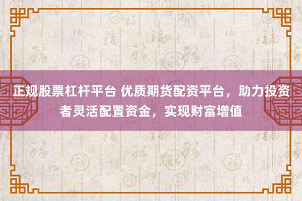 正规股票杠杆平台 优质期货配资平台,助力投资者灵活配置资金,实现财富增值