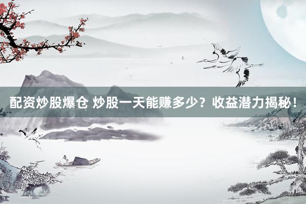 配资炒股爆仓 炒股一天能赚多少？收益潜力揭秘！
