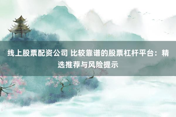 线上股票配资公司 比较靠谱的股票杠杆平台：精选推荐与风险提示