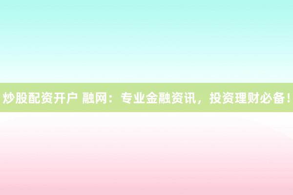 炒股配资开户 融网：专业金融资讯，投资理财必备！