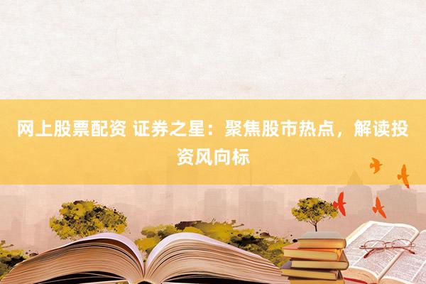 网上股票配资 证券之星:聚焦股市热点,解读投资风向标