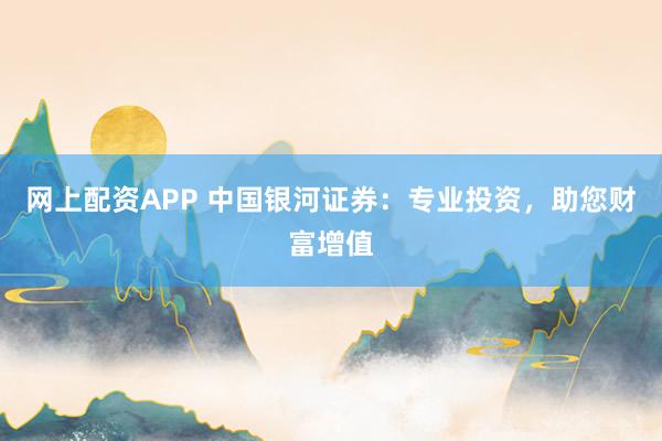 网上配资APP 中国银河证券：专业投资，助您财富增值