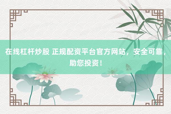 在线杠杆炒股 正规配资平台官方网站，安全可靠，助您投资！