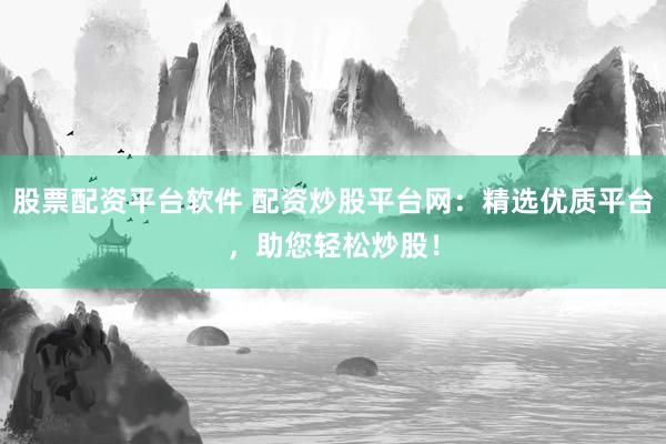 股票配资平台软件 配资炒股平台网:精选优质平台,助您轻松炒股!