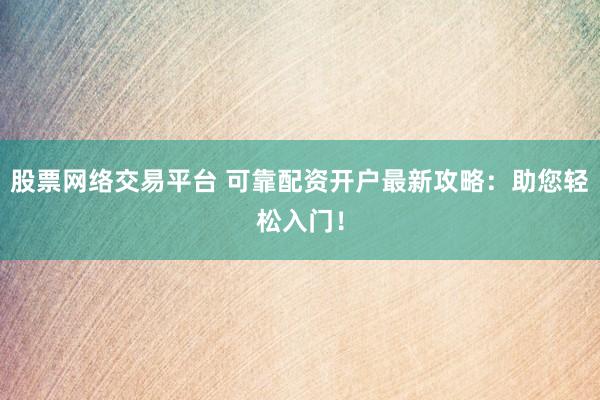 股票网络交易平台 可靠配资开户最新攻略：助您轻松入门！
